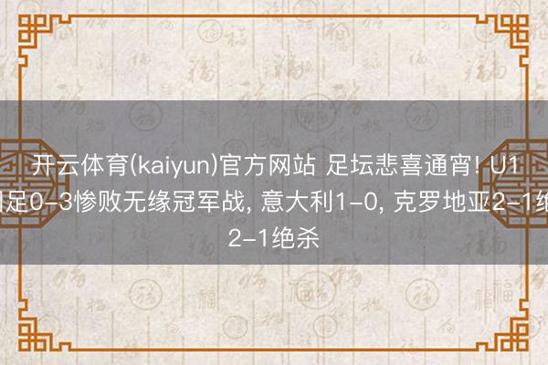 开云体育(kaiyun)官方网站 足坛悲喜通宵! U19国足0-3惨败无缘冠军战, 意大利1-0, 克罗地亚2-1绝杀
