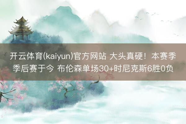 开云体育(kaiyun)官方网站 大头真硬！本赛季季后赛于今 布伦森单场30+时尼克斯6胜0负