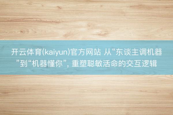 开云体育(kaiyun)官方网站 从“东谈主调机器”到“机器懂你”, 重塑聪敏活命的交互逻辑