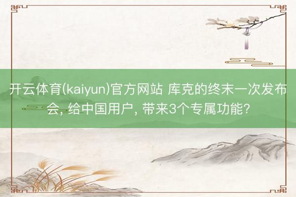 开云体育(kaiyun)官方网站 库克的终末一次发布会， 给中国用户， 带来3个专属功能?