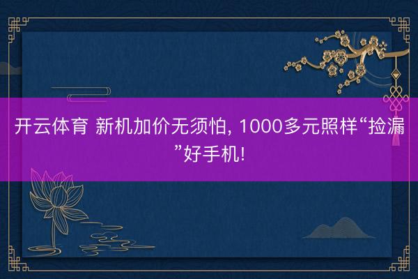 开云体育 新机加价无须怕， 1000多元照样“捡漏”好手机!