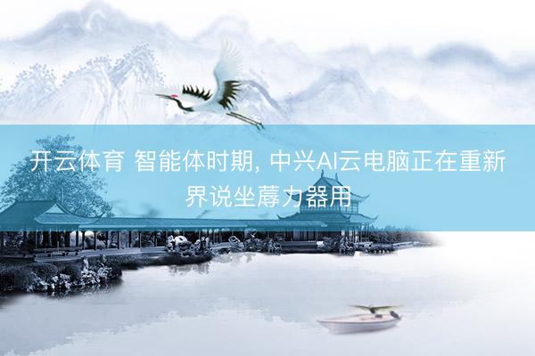 开云体育 智能体时期， 中兴AI云电脑正在重新界说坐蓐力器用