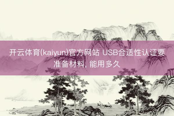 开云体育(kaiyun)官方网站 USB合适性认证要准备材料， 能用多久
