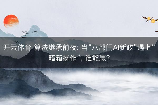 开云体育 算法继承前夜: 当“八部门AI新政”遇上“暗箱操作”， 谁能赢?