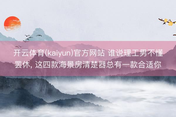 开云体育(kaiyun)官方网站 谁说理工男不懂罢休, 这四款海景房清楚器总有一款合适你