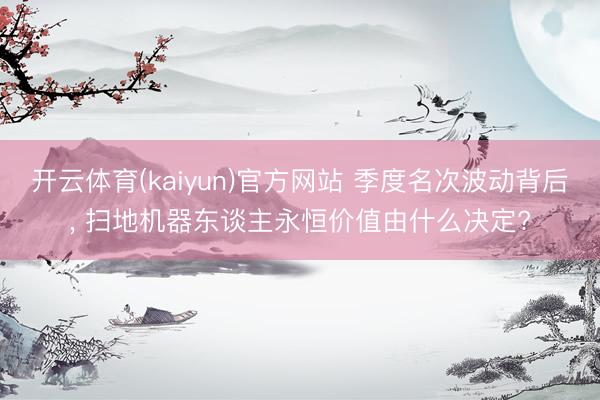开云体育(kaiyun)官方网站 季度名次波动背后， 扫地机器东谈主永恒价值由什么决定?