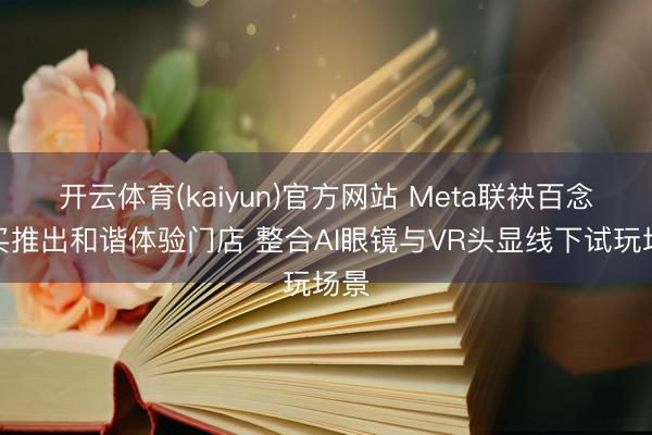 开云体育(kaiyun)官方网站 Meta联袂百念念买推出和谐体验门店 整合AI眼镜与VR头显线下试玩场景