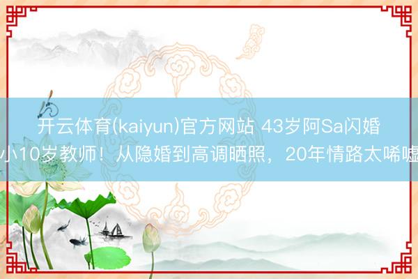 开云体育(kaiyun)官方网站 43岁阿Sa闪婚小10岁教师!从隐婚到高调晒照,20年情路太唏嘘