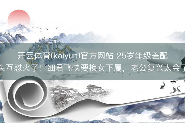 开云体育(kaiyun)官方网站 25岁年级差配头互怼火了!细君飞快要换女下属,老公复兴太会了