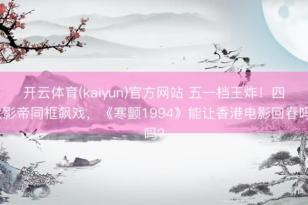 开云体育(kaiyun)官方网站 五一档王炸!四大影帝同框飙戏,《寒颤1994》能让香港电影回春吗?