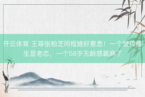 开云体育 王菲张柏芝同框媲好意思！一个皱纹横生显老态，一个58岁无龄感赢麻了