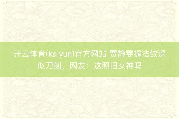 开云体育(kaiyun)官方网站 贾静雯握法纹深似刀刻，网友：这照旧女神吗