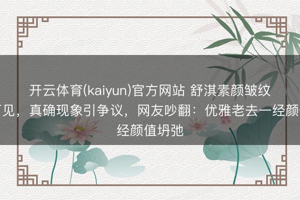 开云体育(kaiyun)官方网站 舒淇素颜皱纹昭彰可见,真确现象引争议,网友吵翻:优雅老去一经颜值坍弛