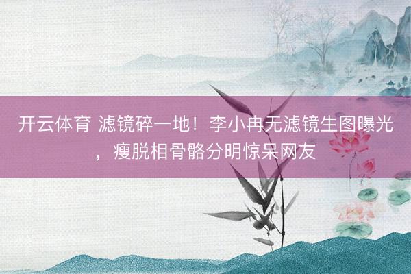 开云体育 滤镜碎一地！李小冉无滤镜生图曝光，瘦脱相骨骼分明惊呆网友