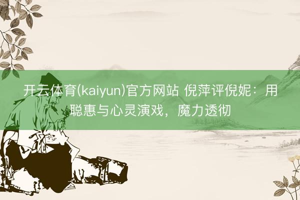 开云体育(kaiyun)官方网站 倪萍评倪妮：用聪惠与心灵演戏，魔力透彻