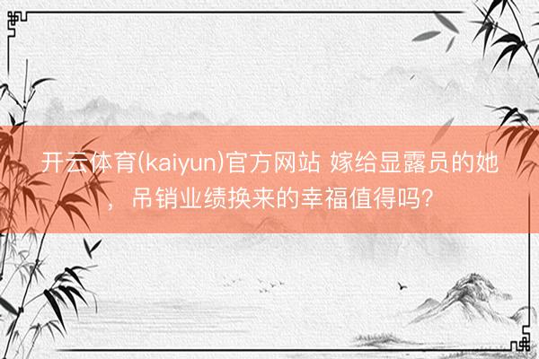 开云体育(kaiyun)官方网站 嫁给显露员的她，吊销业绩换来的幸福值得吗？