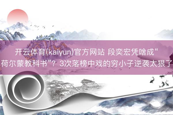 开云体育(kaiyun)官方网站 段奕宏凭啥成“荷尔蒙教科书”？3次落榜中戏的穷小子逆袭太狠了