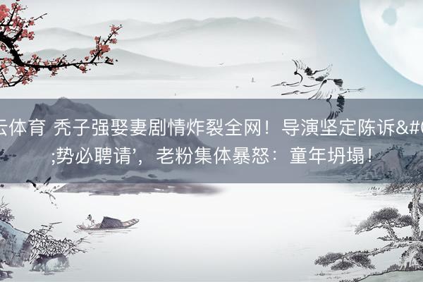 开云体育 秃子强娶妻剧情炸裂全网!导演坚定陈诉'势必聘请',老粉集体暴怒:童年坍塌!