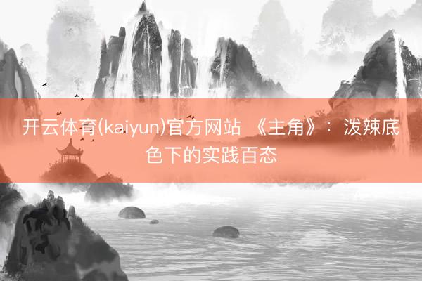 开云体育(kaiyun)官方网站 《主角》：泼辣底色下的实践百态