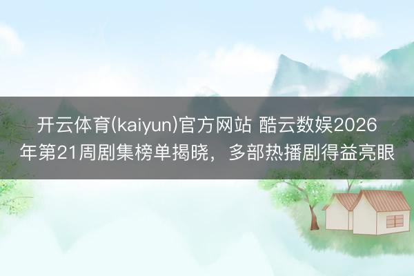 开云体育(kaiyun)官方网站 酷云数娱2026年第21周剧集榜单揭晓，多部热播剧得益亮眼