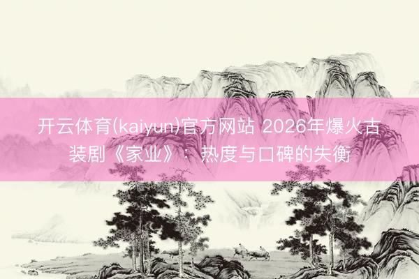 开云体育(kaiyun)官方网站 2026年爆火古装剧《家业》:热度与口碑的失衡
