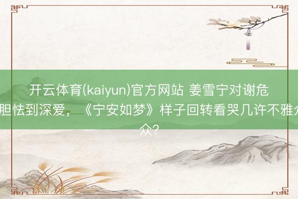 开云体育(kaiyun)官方网站 姜雪宁对谢危从胆怯到深爱，《宁安如梦》样子回转看哭几许不雅众？