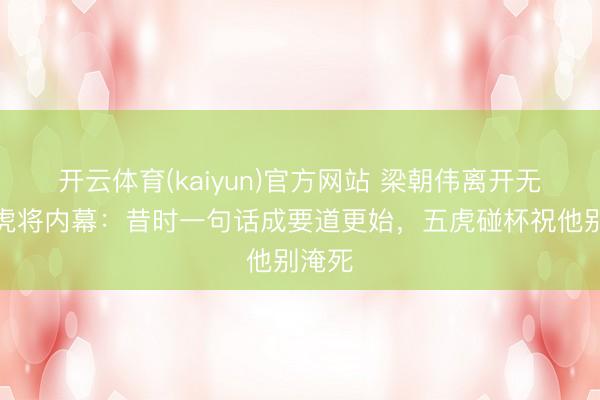开云体育(kaiyun)官方网站 梁朝伟离开无线五虎将内幕：昔时一句话成要道更始，五虎碰杯祝他别淹死