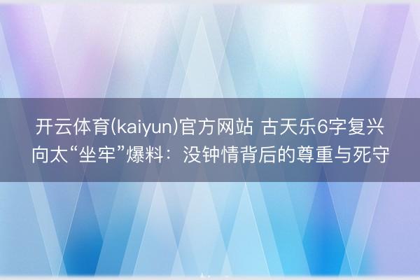 开云体育(kaiyun)官方网站 古天乐6字复兴向太“坐牢”爆料:没钟情背后的尊重与死守