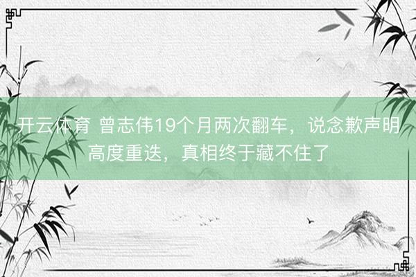 开云体育 曾志伟19个月两次翻车，说念歉声明高度重迭，真相终于藏不住了