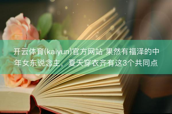 开云体育(kaiyun)官方网站 果然有福泽的中年女东说念主,夏天穿衣齐有这3个共同点