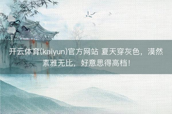 开云体育(kaiyun)官方网站 夏天穿灰色，漠然素雅无比，好意思得高档！