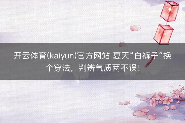 开云体育(kaiyun)官方网站 夏天“白裤子”换个穿法，判辨气质两不误！