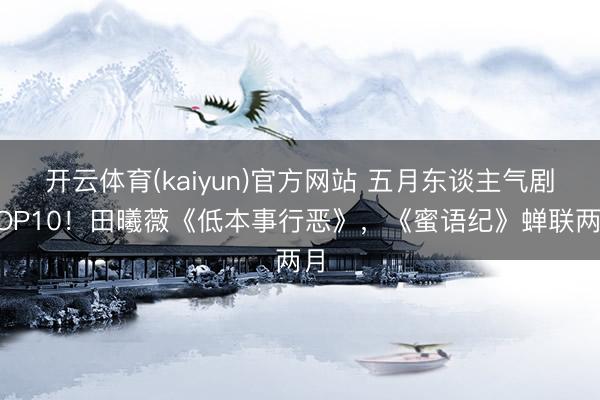 开云体育(kaiyun)官方网站 五月东谈主气剧TOP10！田曦薇《低本事行恶》，《蜜语纪》蝉联两月