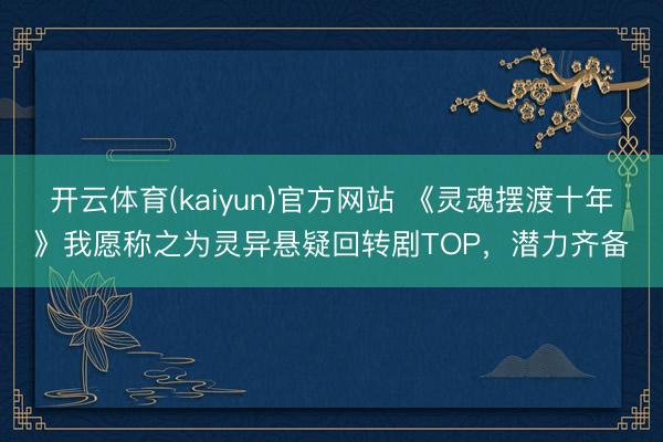 开云体育(kaiyun)官方网站 《灵魂摆渡十年》我愿称之为灵异悬疑回转剧TOP，潜力齐备