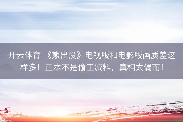 开云体育 《熊出没》电视版和电影版画质差这样多!正本不是偷工减料,真相太偶而!