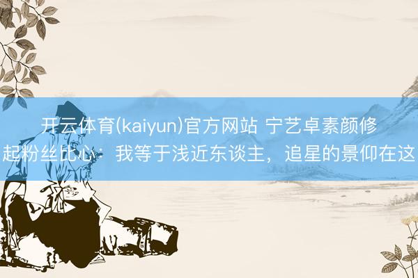 开云体育(kaiyun)官方网站 宁艺卓素颜修起粉丝比心：我等于浅近东谈主，追星的景仰在这