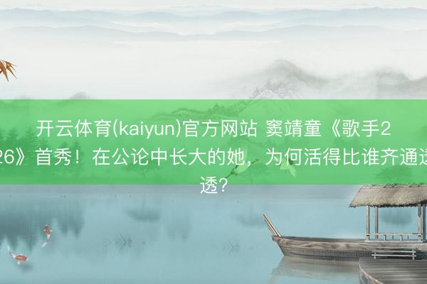 开云体育(kaiyun)官方网站 窦靖童《歌手2026》首秀！在公论中长大的她，为何活得比谁齐通透？