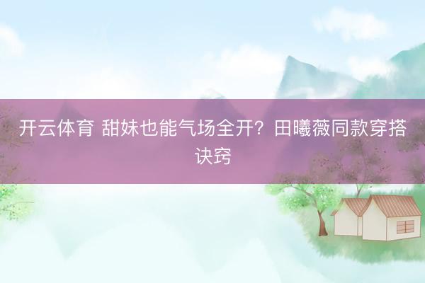 开云体育 甜妹也能气场全开？田曦薇同款穿搭诀窍