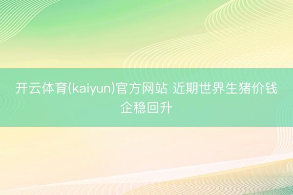 开云体育(kaiyun)官方网站 近期世界生猪价钱企稳回升