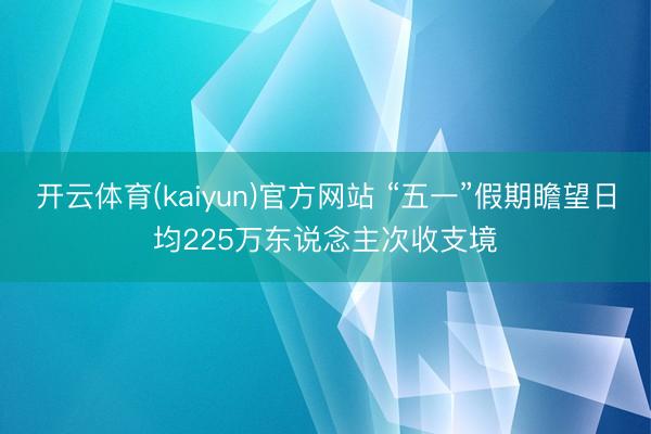 开云体育(kaiyun)官方网站 “五一”假期瞻望日均225万东说念主次收支境