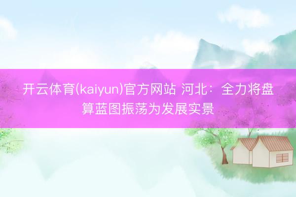 开云体育(kaiyun)官方网站 河北：全力将盘算蓝图振荡为发展实景