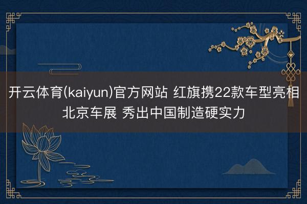 开云体育(kaiyun)官方网站 红旗携22款车型亮相北京车展 秀出中国制造硬实力