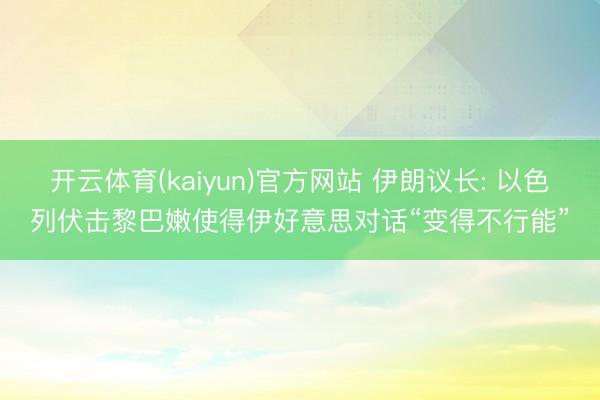 开云体育(kaiyun)官方网站 伊朗议长: 以色列伏击黎巴嫩使得伊好意思对话“变得不行能”