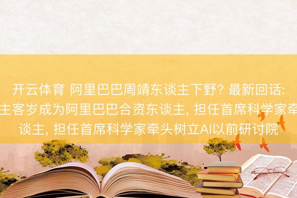 开云体育 阿里巴巴周靖东谈主下野? 最新回话: 熟练谣喙! 周靖东谈主客岁成为阿里巴巴合资东谈主， 担任首席科学家牵头树立AI以前研讨院
