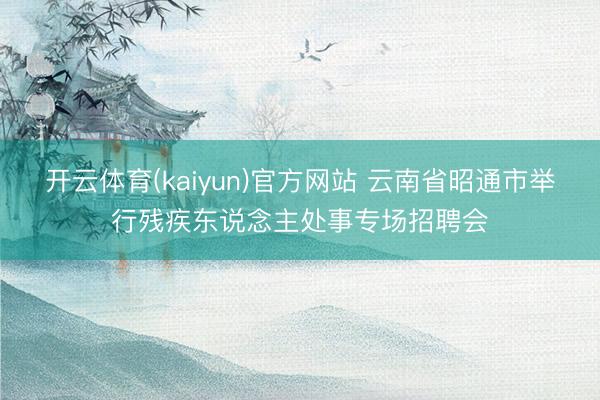 开云体育(kaiyun)官方网站 云南省昭通市举行残疾东说念主处事专场招聘会