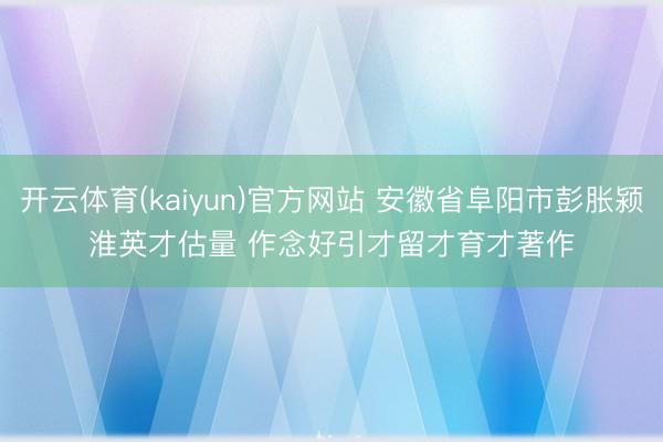 开云体育(kaiyun)官方网站 安徽省阜阳市彭胀颍淮英才估量 作念好引才留才育才著作