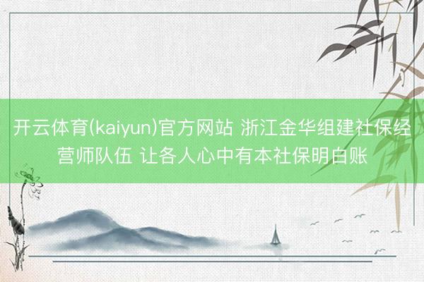 开云体育(kaiyun)官方网站 浙江金华组建社保经营师队伍 让各人心中有本社保明白账