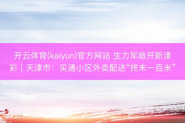 开云体育(kaiyun)官方网站 生力军敞开新津彩｜天津市：买通小区外卖配送“终末一百米”
