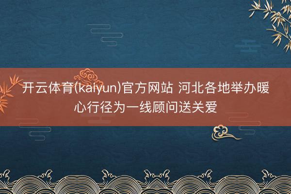 开云体育(kaiyun)官方网站 河北各地举办暖心行径为一线顾问送关爱