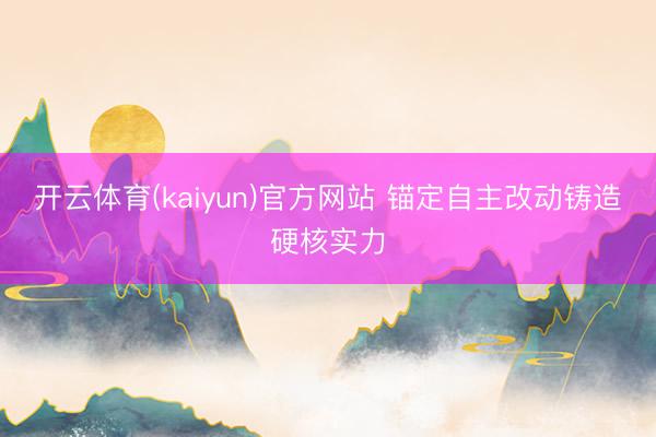 开云体育(kaiyun)官方网站 锚定自主改动铸造硬核实力